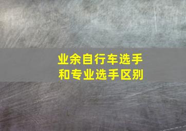 业余自行车选手 和专业选手区别